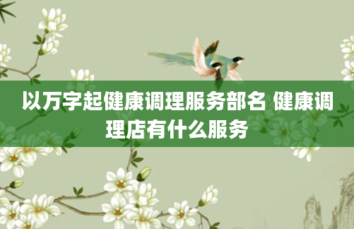 以万字起健康调理服务部名 健康调理店有什么服务