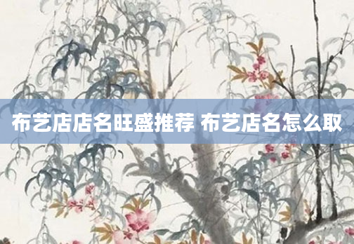 布艺店店名旺盛推荐 布艺店名怎么取