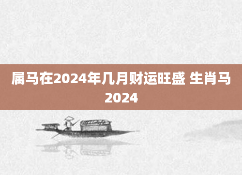 属马在2024年几月财运旺盛 生肖马2024