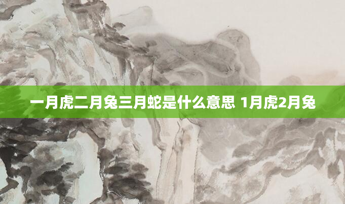 一月虎二月兔三月蛇是什么意思 1月虎2月兔