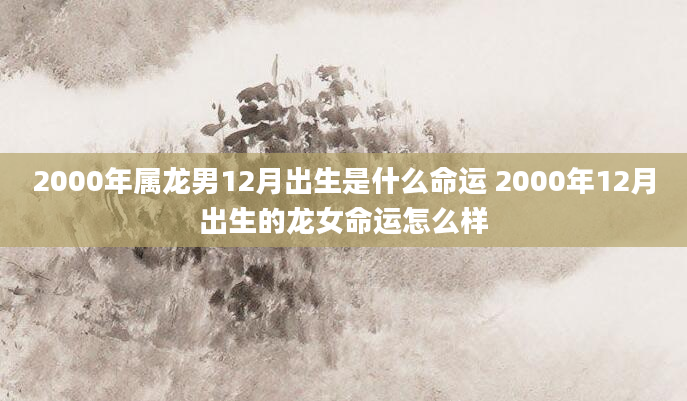 2000年属龙男12月出生是什么命运 2000年12月出生的龙女命运怎么样