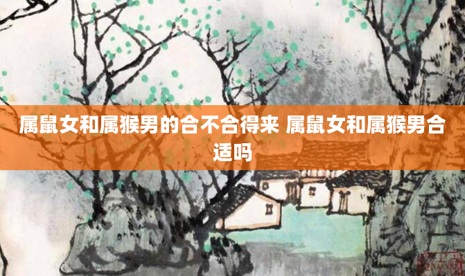 属鼠女和属猴男的合不合得来 属鼠女和属猴男合适吗