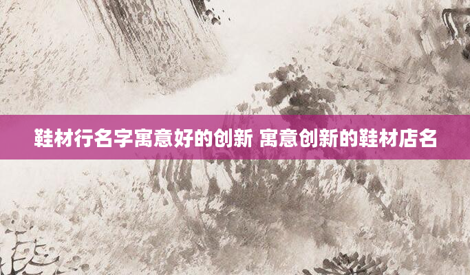 鞋材行名字寓意好的创新 寓意创新的鞋材店名