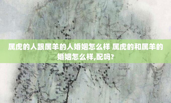 属虎的人跟属羊的人婚姻怎么样 属虎的和属羊的婚姻怎么样,配吗?