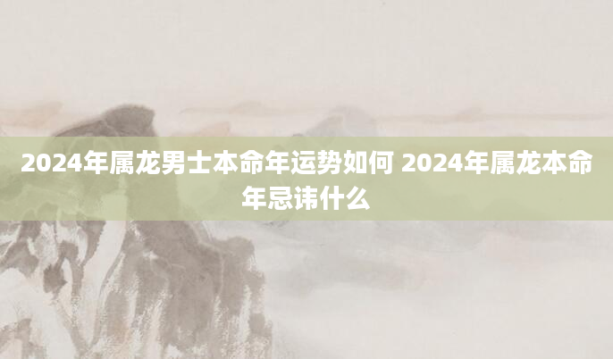 2024年属龙男士本命年运势如何 2024年属龙本命年忌讳什么