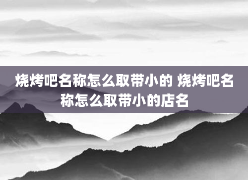 烧烤吧名称怎么取带小的 烧烤吧名称怎么取带小的店名