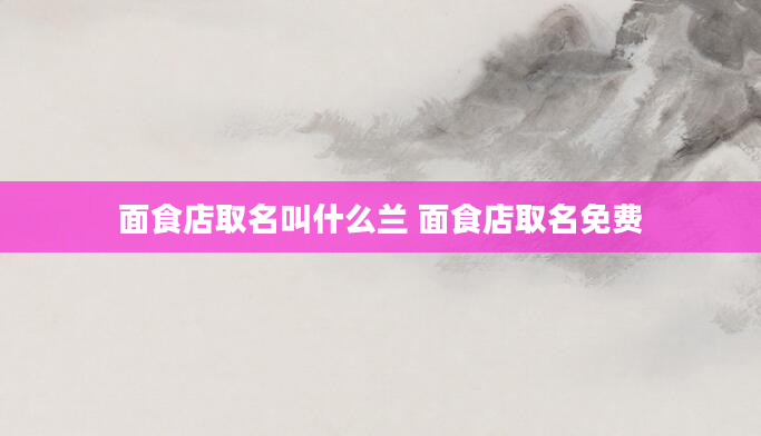 面食店取名叫什么兰 面食店取名免费