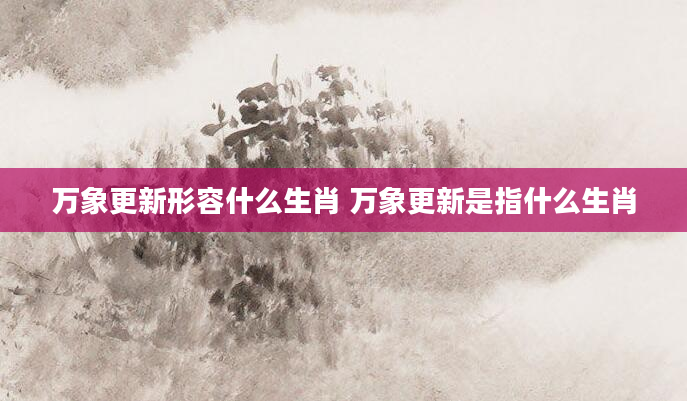 万象更新形容什么生肖 万象更新是指什么生肖