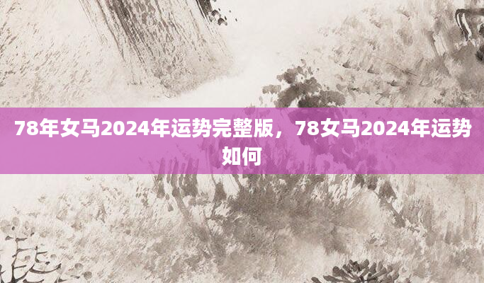 78年女马2024年运势完整版，78女马2024年运势如何