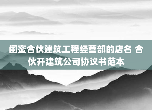 闺蜜合伙建筑工程经营部的店名 合伙开建筑公司协议书范本