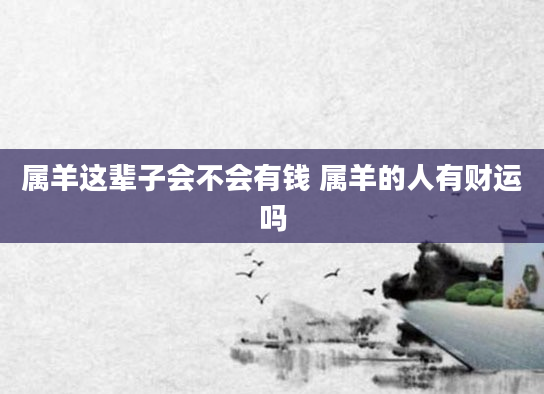 属羊这辈子会不会有钱 属羊的人有财运吗