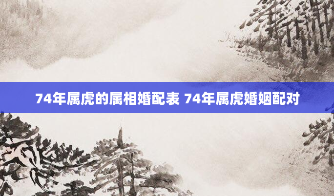 74年属虎的属相婚配表 74年属虎婚姻配对
