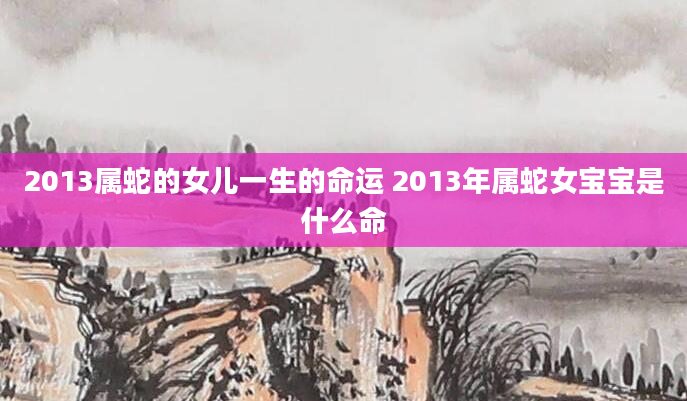 2013属蛇的女儿一生的命运 2013年属蛇女宝宝是什么命