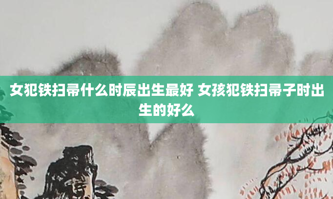 女犯铁扫帚什么时辰出生最好 女孩犯铁扫帚子时出生的好么