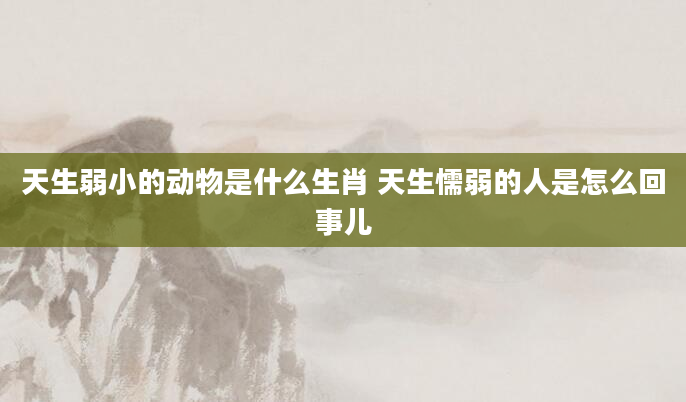 天生弱小的动物是什么生肖 天生懦弱的人是怎么回事儿