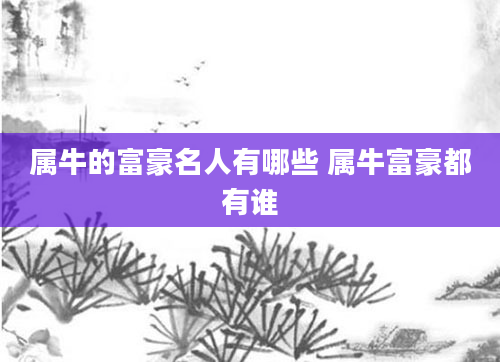 属牛的富豪名人有哪些 属牛富豪都有谁
