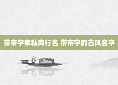 带帝字家私商行名 带帝字的古风名字