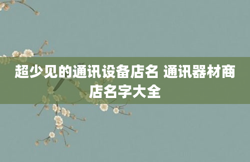 超少见的通讯设备店名 通讯器材商店名字大全