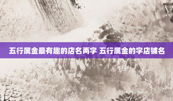 五行属金最有趣的店名两字 五行属金的字店铺名