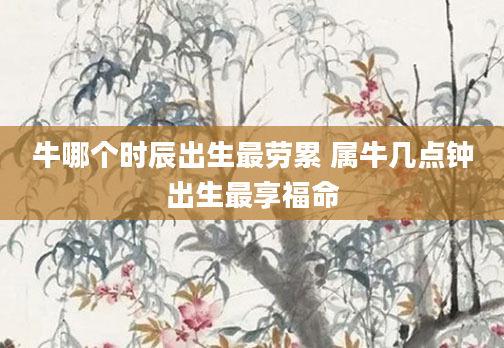 牛哪个时辰出生最劳累 属牛几点钟出生最享福命