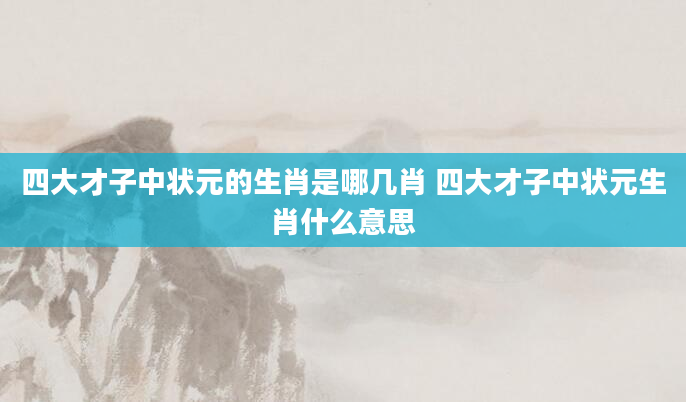 四大才子中状元的生肖是哪几肖 四大才子中状元生肖什么意思