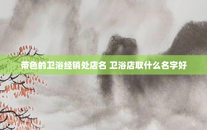 带色的卫浴经销处店名 卫浴店取什么名字好
