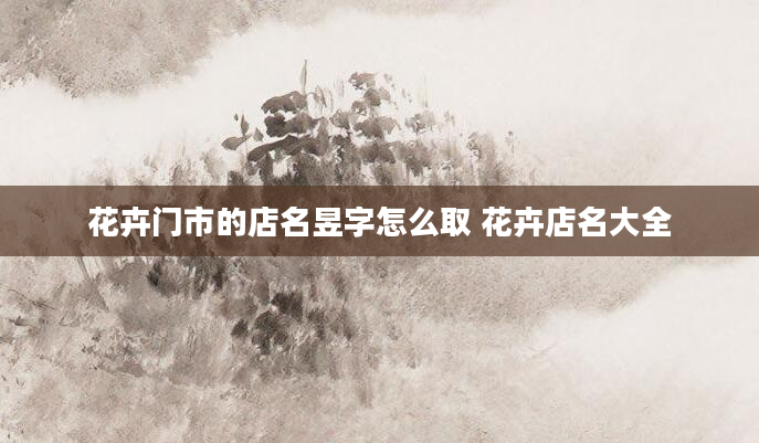 花卉门市的店名昱字怎么取 花卉店名大全