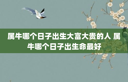 属牛哪个日子出生大富大贵的人 属牛哪个日子出生命最好