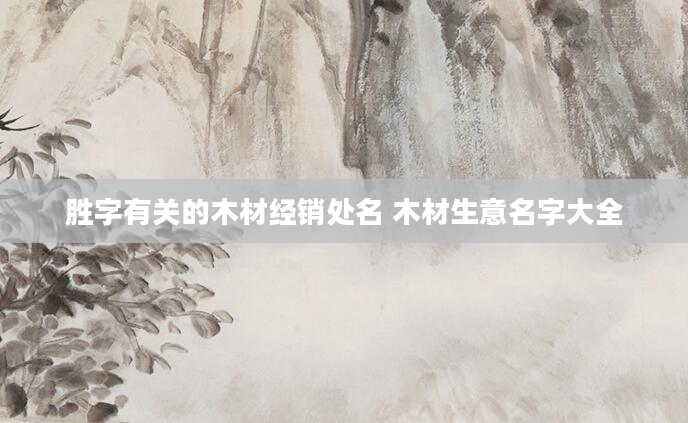 胜字有关的木材经销处名 木材生意名字大全