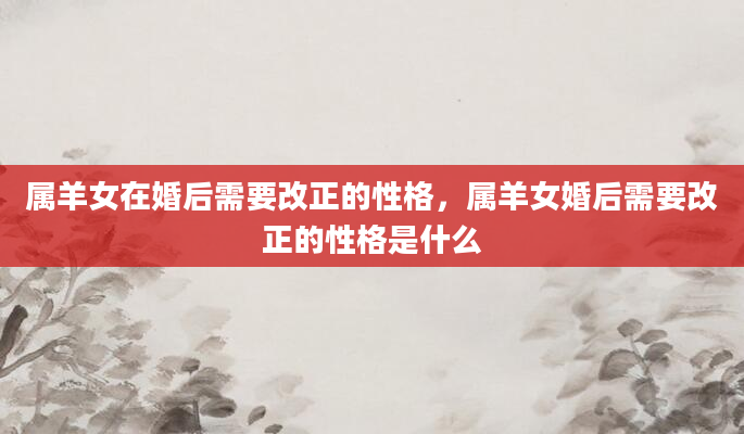 属羊女在婚后需要改正的性格，属羊女婚后需要改正的性格是什么