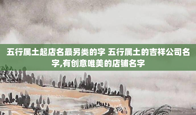 五行属土起店名最另类的字 五行属土的吉祥公司名字,有创意唯美的店铺名字