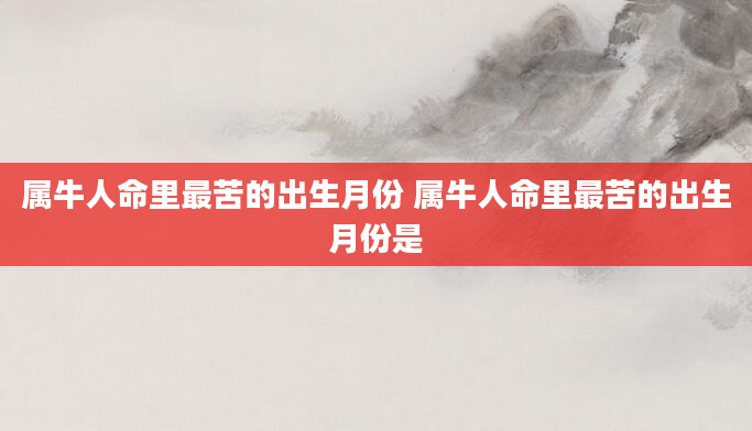 属牛人命里最苦的出生月份 属牛人命里最苦的出生月份是