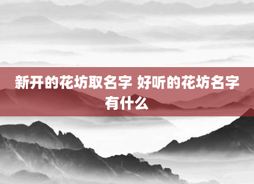 新开的花坊取名字 好听的花坊名字有什么