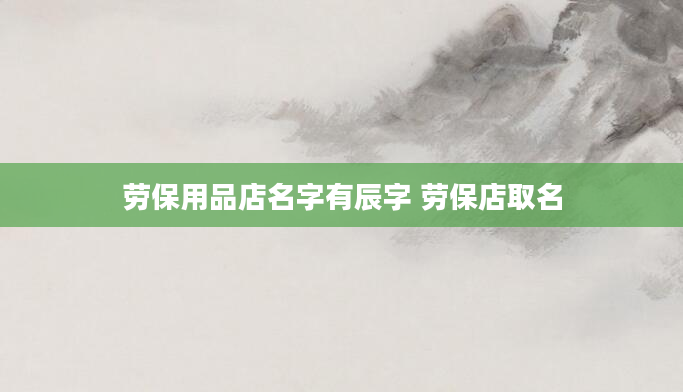 劳保用品店名字有辰字 劳保店取名