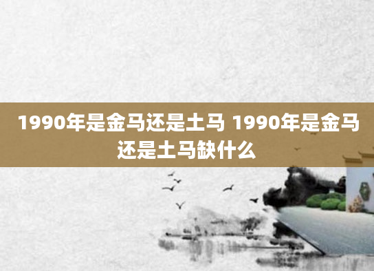 1990年是金马还是土马 1990年是金马还是土马缺什么
