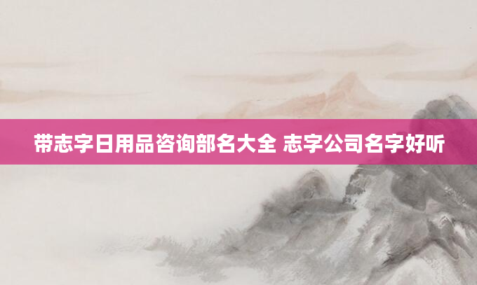 带志字日用品咨询部名大全 志字公司名字好听