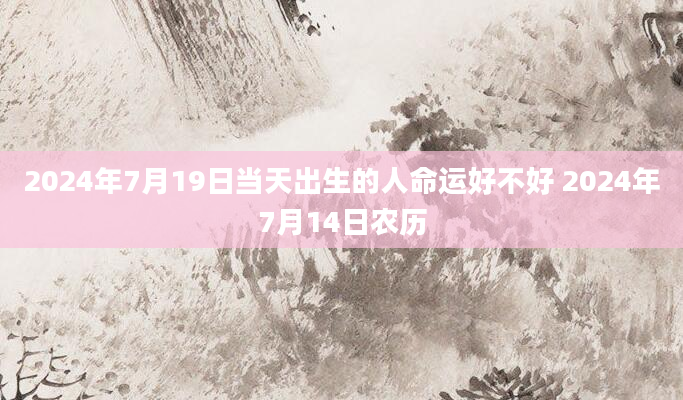 2024年7月19日当天出生的人命运好不好 2024年7月14日农历