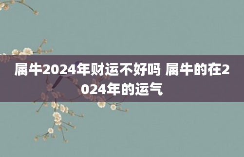 属牛2024年财运不好吗 属牛的在2024年的运气