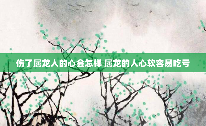 伤了属龙人的心会怎样 属龙的人心软容易吃亏