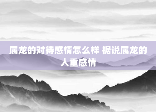 属龙的对待感情怎么样 据说属龙的人重感情