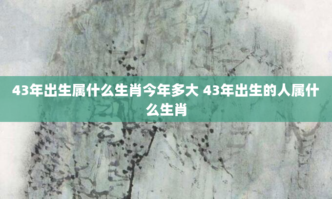 43年出生属什么生肖今年多大 43年出生的人属什么生肖