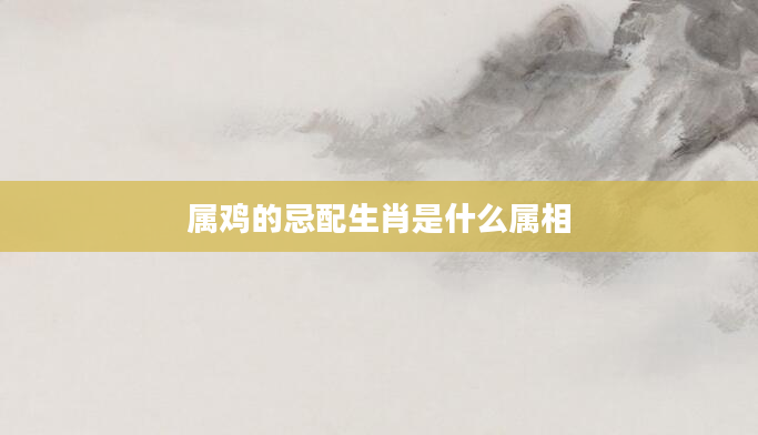 属鸡的忌配生肖是什么属相