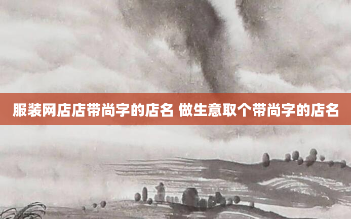 服装网店店带尚字的店名 做生意取个带尚字的店名