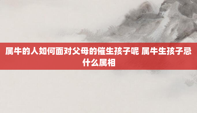 属牛的人如何面对父母的催生孩子呢 属牛生孩子忌什么属相