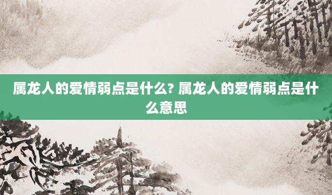 属龙人的爱情弱点是什么? 属龙人的爱情弱点是什么意思