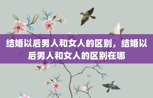 结婚以后男人和女人的区别，结婚以后男人和女人的区别在哪