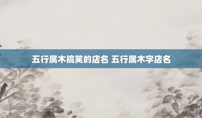 五行属木搞笑的店名 五行属木字店名