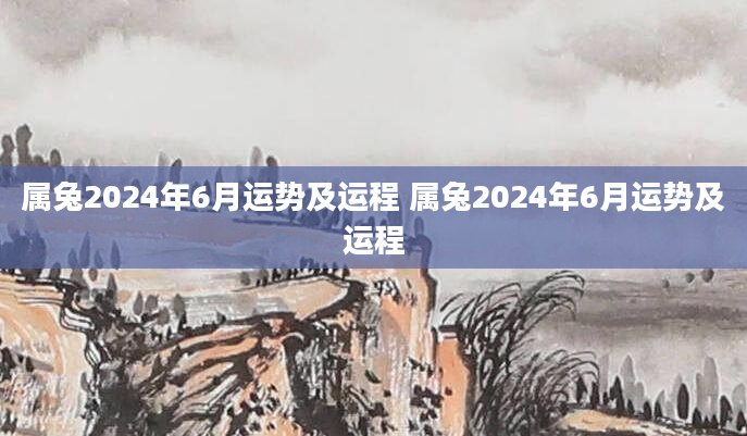 属兔2024年6月运势及运程 属兔2024年6月运势及运程