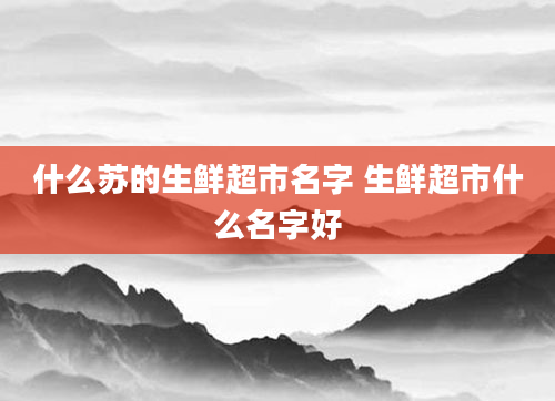 什么苏的生鲜超市名字 生鲜超市什么名字好