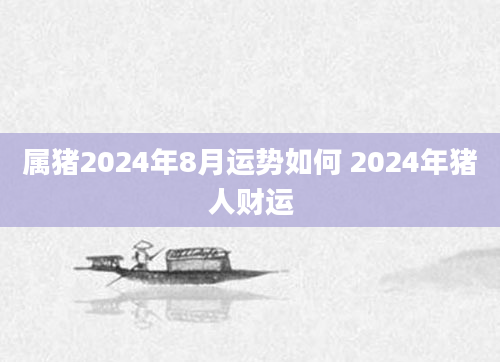 属猪2024年8月运势如何 2024年猪人财运